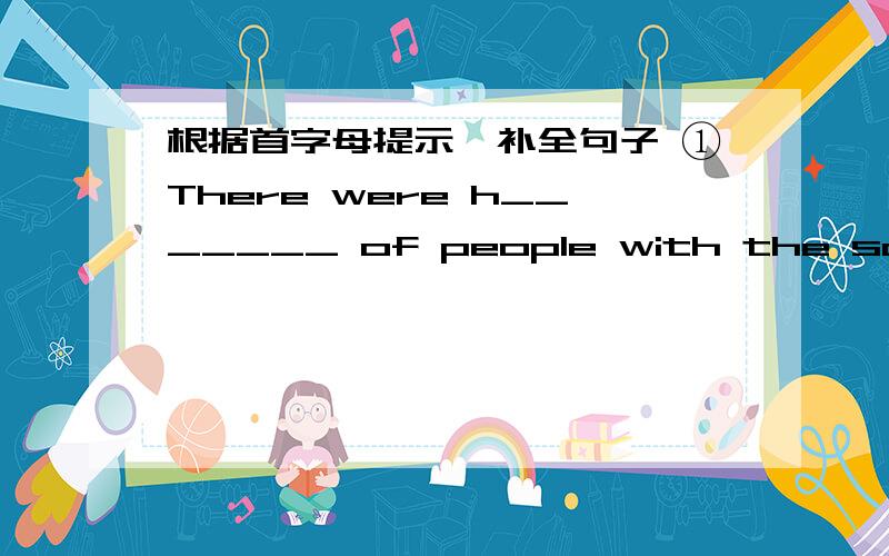 根据首字母提示,补全句子 ①There were h_______ of people with the same problem.②If the man didn根据首字母提示,补全句子①There were h_______ of people with the same problem.②If the man didn't have time for exercise,he would