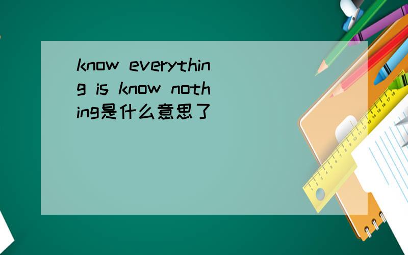 know everything is know nothing是什么意思了