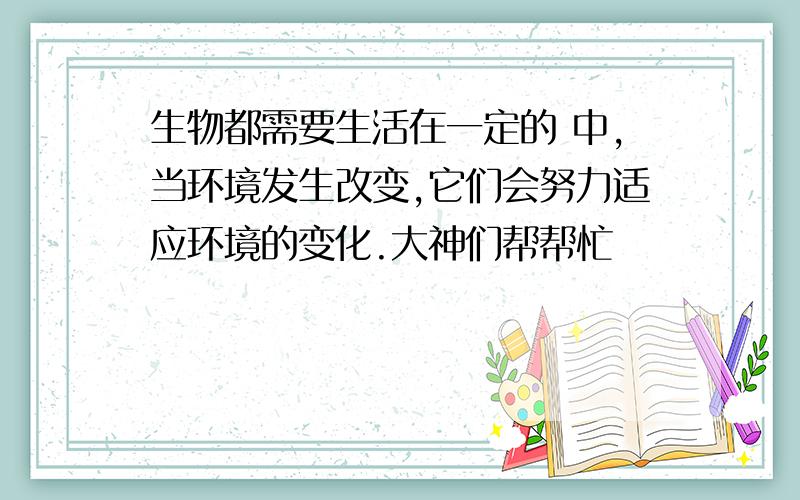 生物都需要生活在一定的 中,当环境发生改变,它们会努力适应环境的变化.大神们帮帮忙