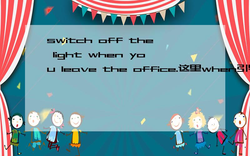 switch off the light when you leave the office.这里when引导的从句是不是做句这里when引导的从句是不是做句子的状语？