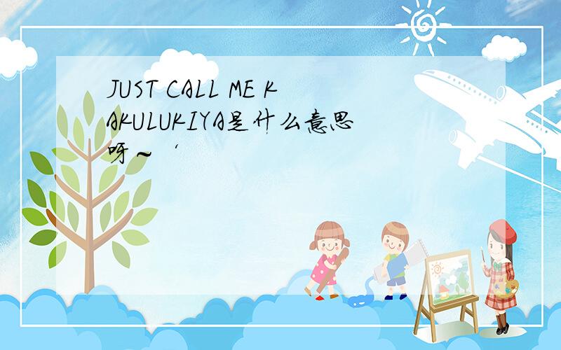 JUST CALL ME KAKULUKIYA是什么意思呀～‘