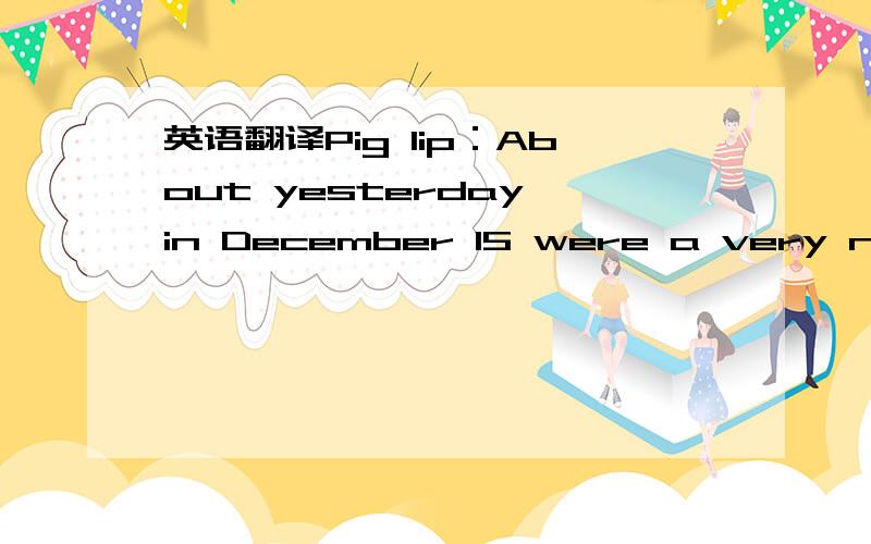 英语翻译Pig lip：About yesterday,in December 15 were a very not good day as itconcerns me .Also remembers the marriage the pledge .But you let me be disappointed .Therefore we divorce.Knew you have the compassion very much .Knew your person is v