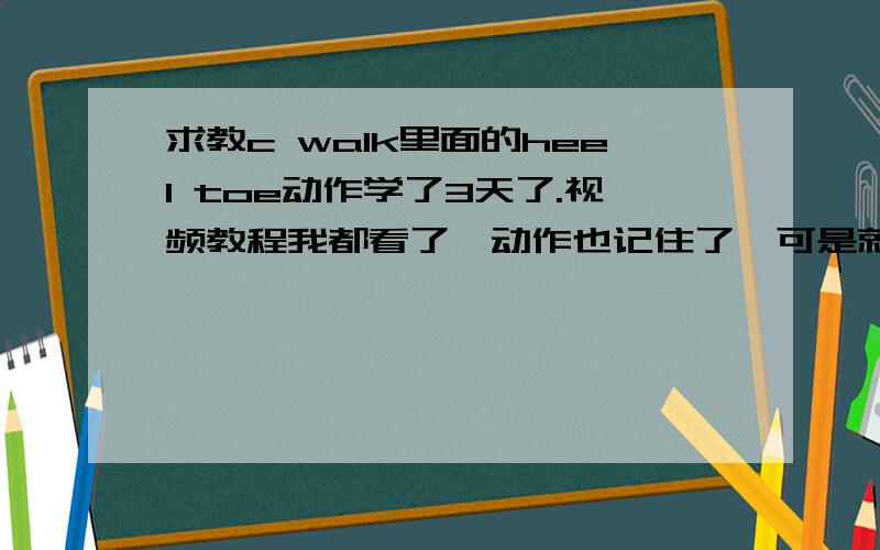 求教c walk里面的heel toe动作学了3天了.视频教程我都看了,动作也记住了,可是就是做不快.而且也没视频里的好看,是不是练久了就会出效果的?还有那些视频里面的人的动作都很流畅,并且看上去