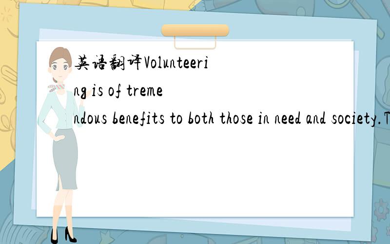 英语翻译Volunteering is of tremendous benefits to both those in need and society.Take the Wenchuan Earthquake as an example,hundreds of thousands of volunteers play an active role in Wenchuan quake-hit areas.And they contribute daily necessaries,