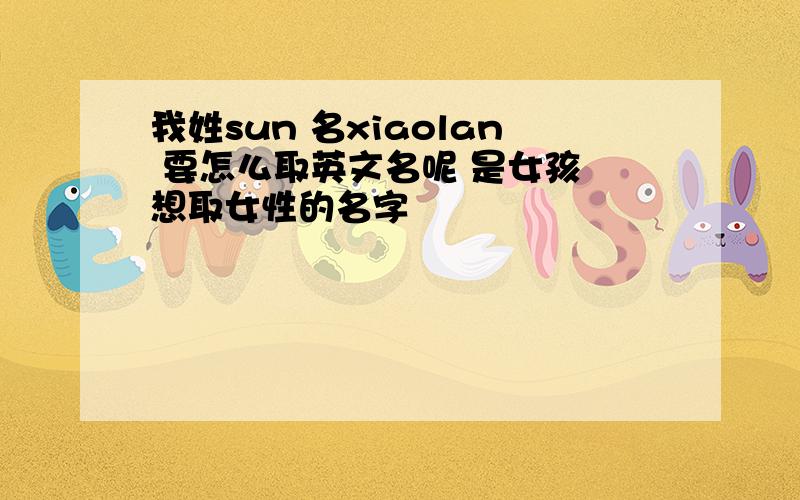 我姓sun 名xiaolan 要怎么取英文名呢 是女孩 想取女性的名字