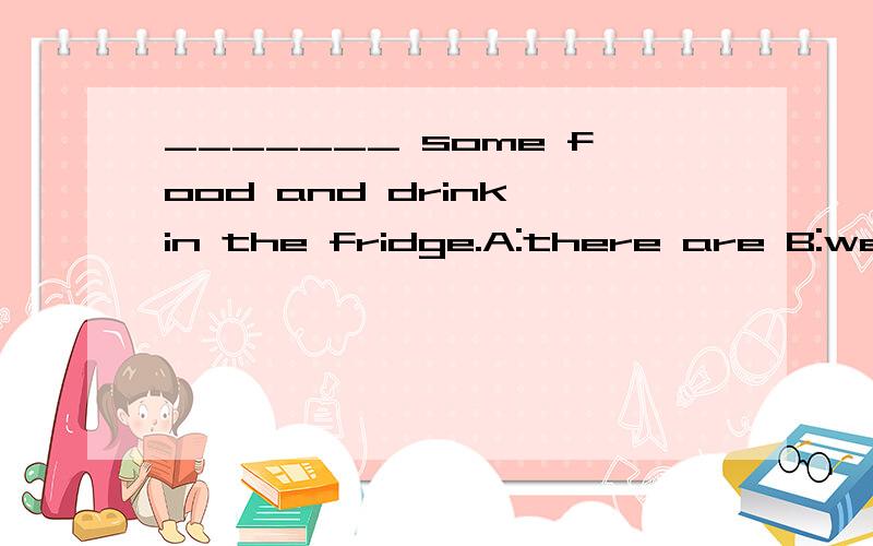 _______ some food and drink in the fridge.A:there are B:we have got C:they're 选哪个?谢