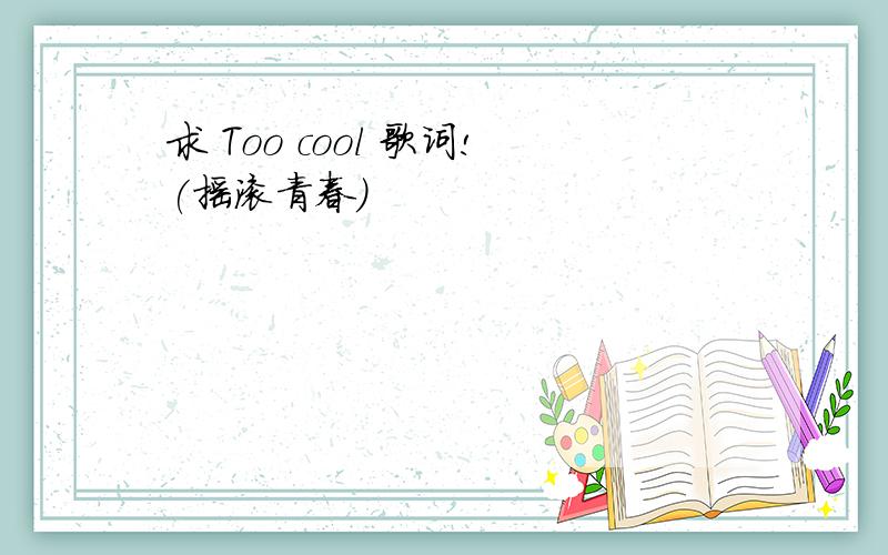 求 Too cool 歌词!(摇滚青春)