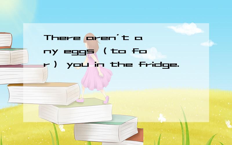 There aren’t any eggs （to for） you in the fridge.