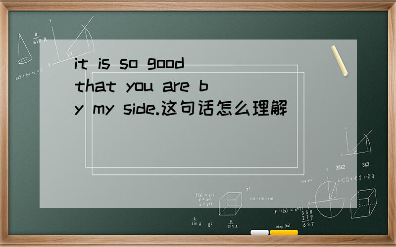 it is so good that you are by my side.这句话怎么理解