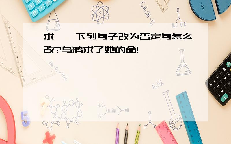 求——下列句子改为否定句怎么改?乌鸦求了她的命!