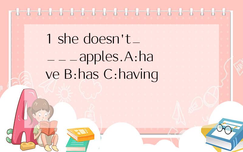 1 she doesn't____apples.A:have B:has C:having