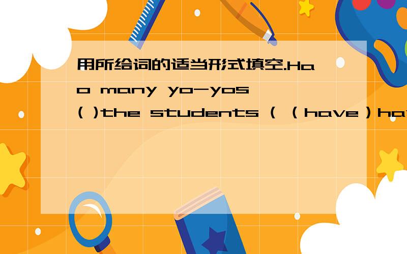 用所给词的适当形式填空.Hao many yo-yos ( )the students ( （have）have