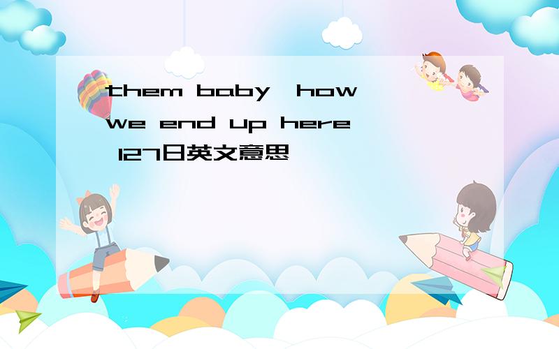 them baby,how we end up here 127日英文意思