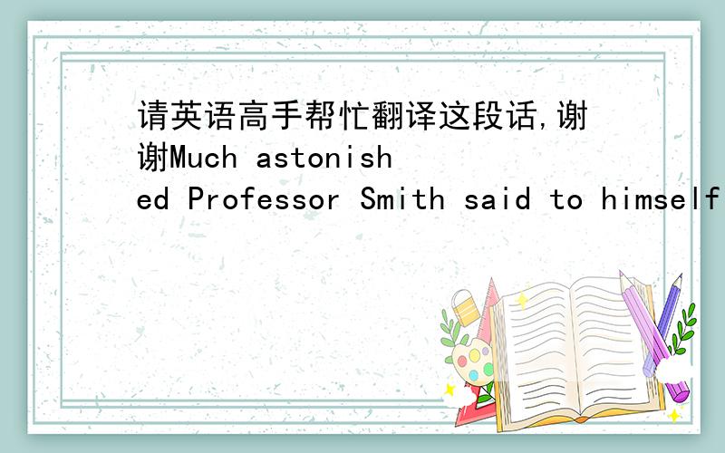 请英语高手帮忙翻译这段话,谢谢Much astonished Professor Smith said to himself in a low voice. 