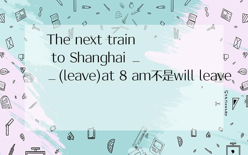 The next train to Shanghai __(leave)at 8 am不是will leave
