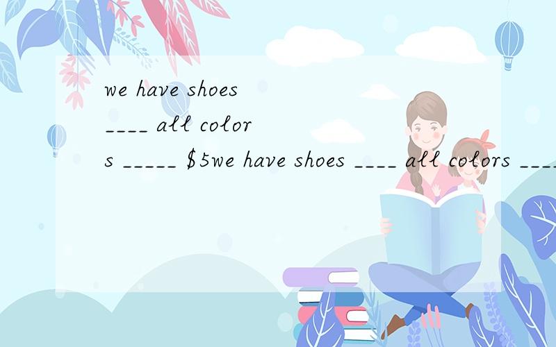 we have shoes ____ all colors _____ $5we have shoes ____ all colors _____ $50 each.随便翻译一下.