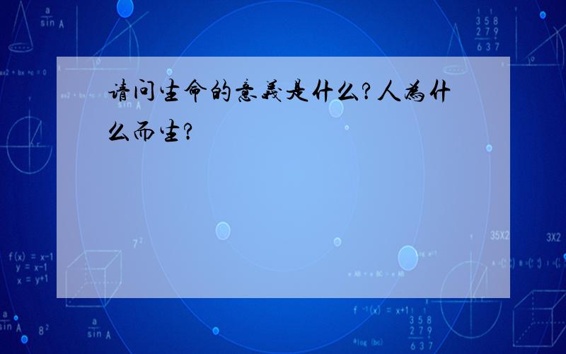 请问生命的意义是什么?人为什么而生?