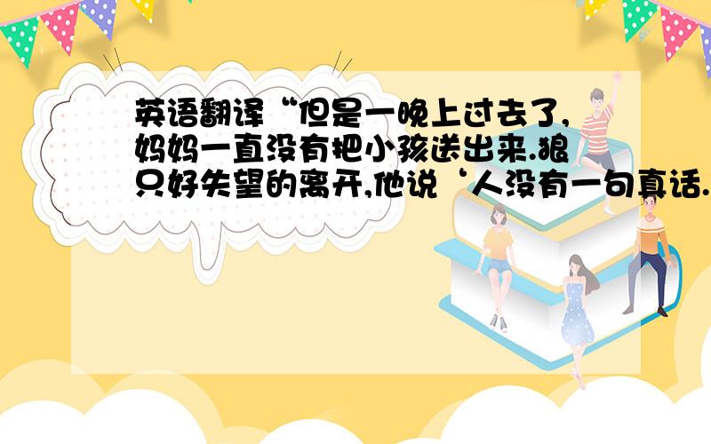 英语翻译“但是一晚上过去了,妈妈一直没有把小孩送出来.狼只好失望的离开,他说‘人没有一句真话.’”就是这一句话,