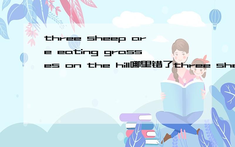 three sheep are eating grasses on the hill哪里错了three sheep are eating grasses on the hill这个句子哪里错了?重点是sheep,eating,grasses