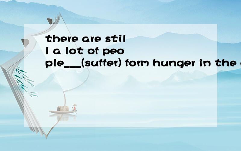 there are still a lot of people___(suffer) form hunger in the word