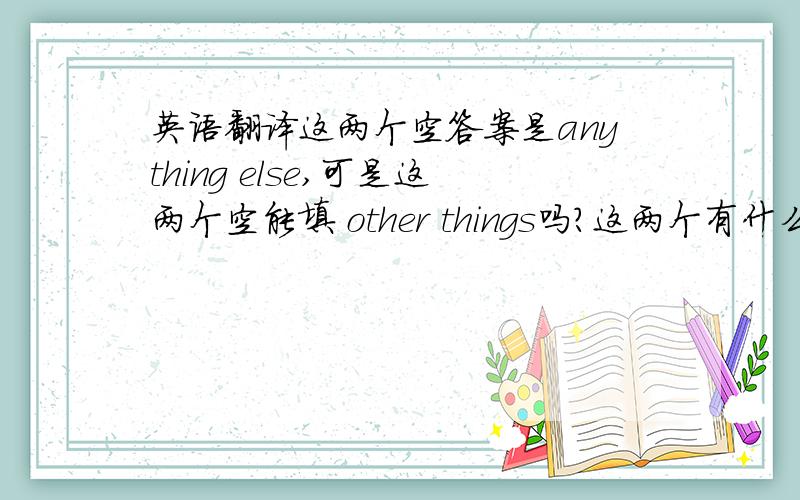 英语翻译这两个空答案是anything else,可是这两个空能填 other things吗?这两个有什么区别呢?