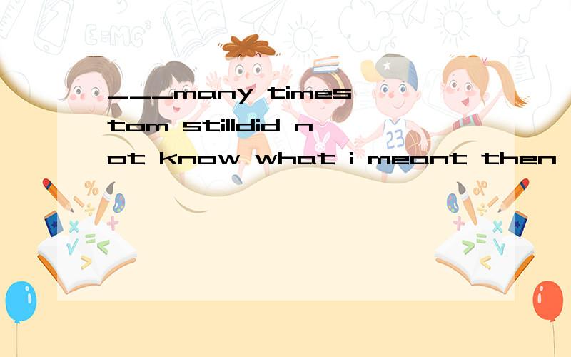 ___many times,tom stilldid not know what i meant then ___many times,he finally understood itA.told B having been told 第一个选A第二个选B从then为句末词。后面是另一个句子