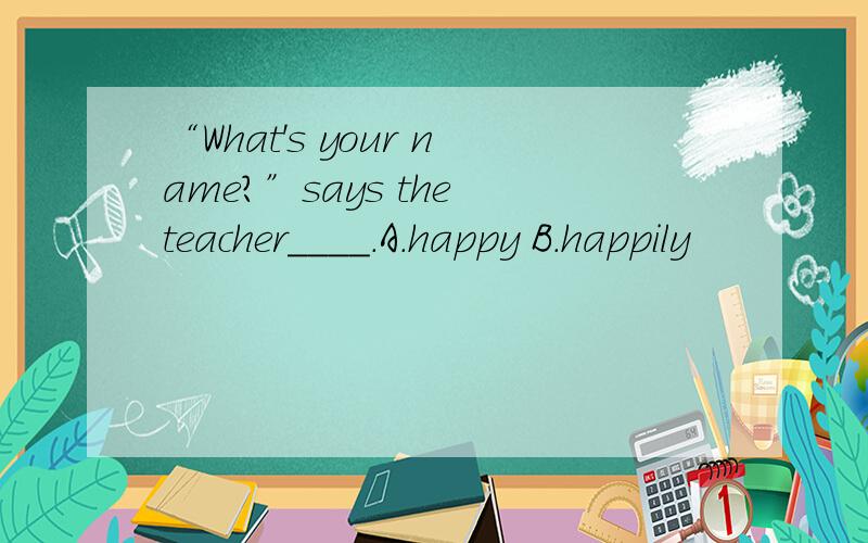 “What's your name?”says the teacher____.A.happy B.happily