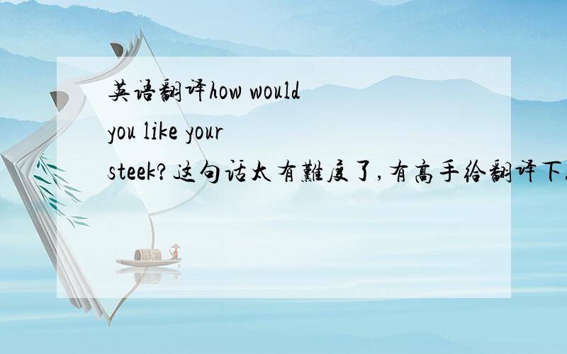 英语翻译how would you like your steek?这句话太有难度了,有高手给翻译下!steek 难道是肉的意思吗？下面是我在