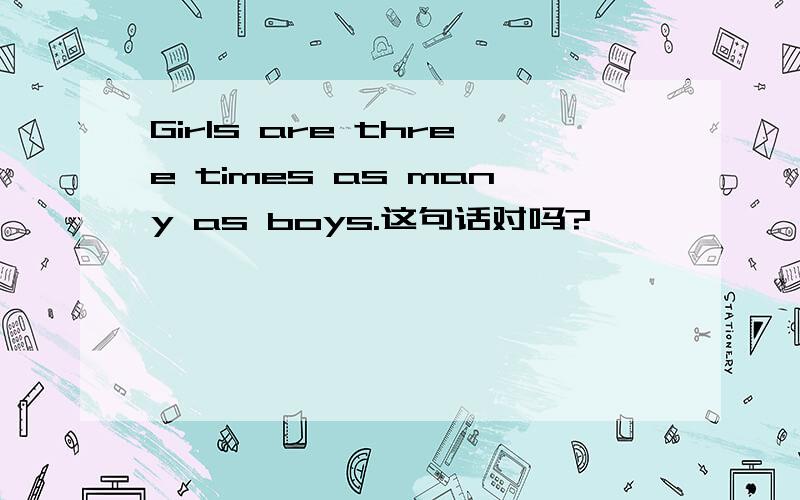 Girls are three times as many as boys.这句话对吗?