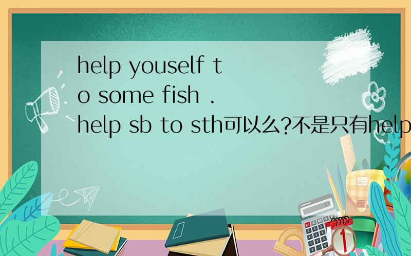 help youself to some fish . help sb to sth可以么?不是只有help sb (to) do sth?