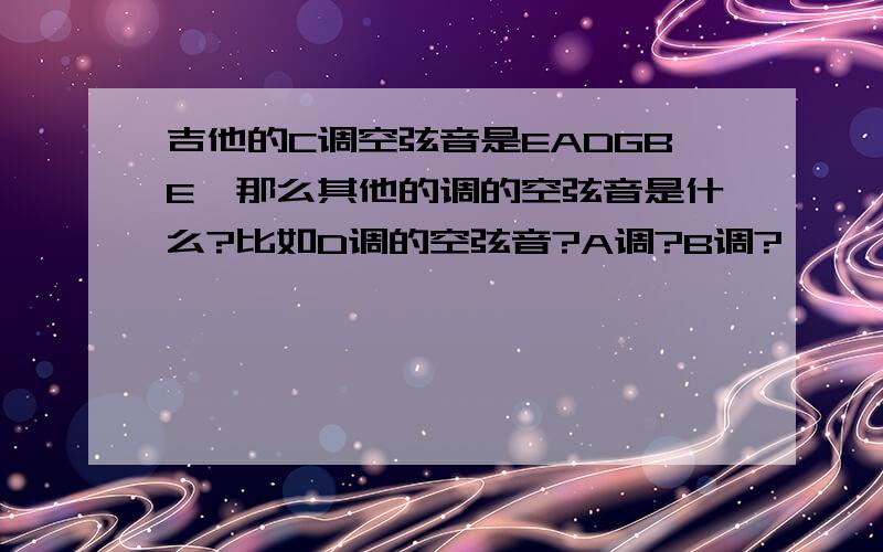 吉他的C调空弦音是EADGBE,那么其他的调的空弦音是什么?比如D调的空弦音?A调?B调?