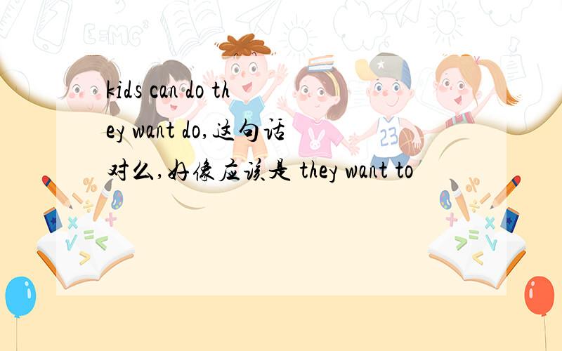 kids can do they want do,这句话对么,好像应该是 they want to