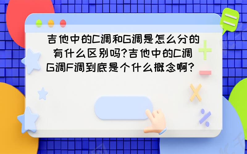 吉他中的C调和G调是怎么分的 有什么区别吗?吉他中的C调G调F调到底是个什么概念啊?