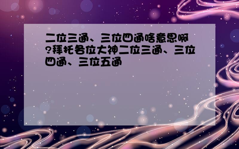 二位三通、三位四通啥意思啊 ?拜托各位大神二位三通、三位四通、三位五通