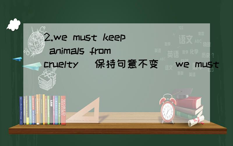 2.we must keep animals from cruelty (保持句意不变) we must _____animals_________cruelty