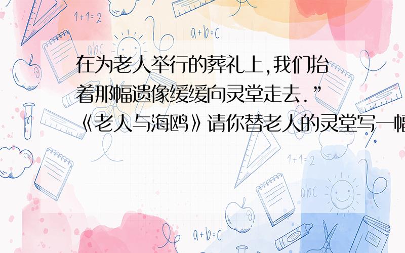 在为老人举行的葬礼上,我们抬着那幅遗像缓缓向灵堂走去.”《老人与海鸥》请你替老人的灵堂写一幅挽联或一句话.（10个字左右）