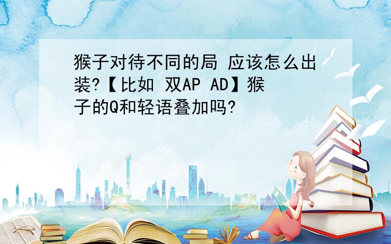 猴子对待不同的局 应该怎么出装?【比如 双AP AD】猴子的Q和轻语叠加吗?