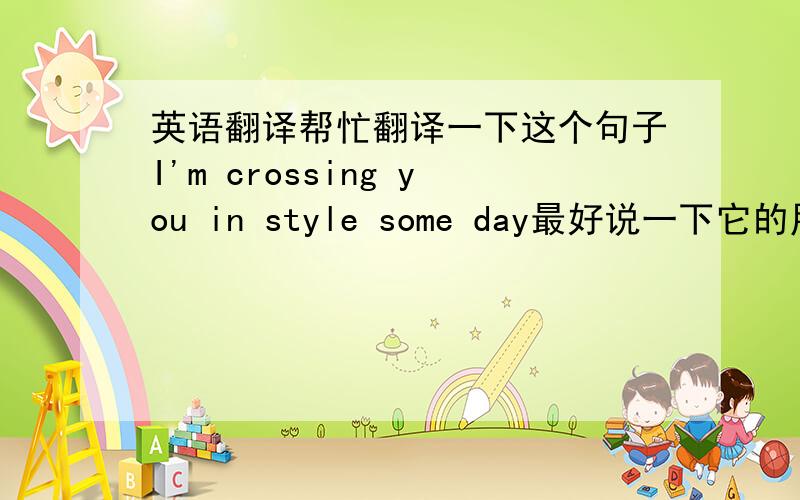 英语翻译帮忙翻译一下这个句子I'm crossing you in style some day最好说一下它的用法或者是代表了些什么代表了什么就是指有没有深层含义