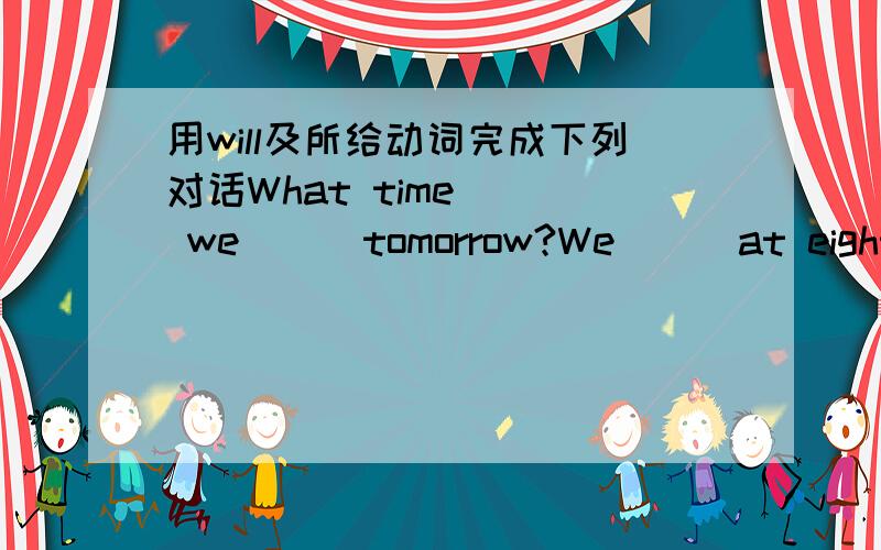 用will及所给动词完成下列对话What time () we () tomorrow?We () at eight fifteen.(meet)What things () we () We () pens or pencils,notebooks and some bags?(take)What () we () the bags for?We () the bags for waste paper and some other rubbish