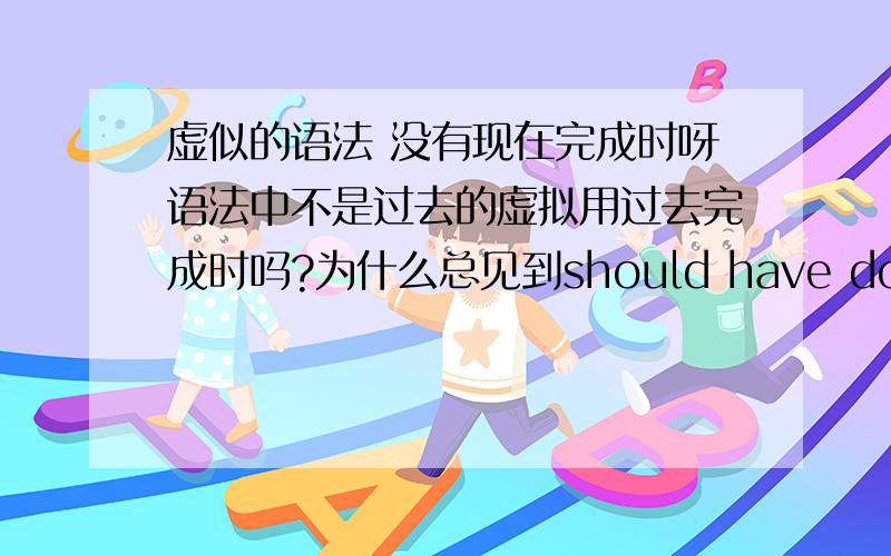 虚似的语法 没有现在完成时呀语法中不是过去的虚拟用过去完成时吗?为什么总见到should have done这些说法呀?虚似的语法没有现在完成时呀,（现在时用过去式,过去的用过去完成式,现在完成式