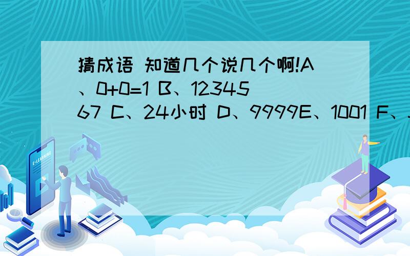 猜成语 知道几个说几个啊!A、0+0=1 B、1234567 C、24小时 D、9999E、1001 F、5 10 G、1+2+3