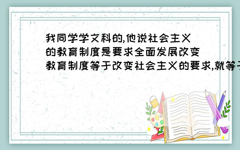 我同学学文科的,他说社会主义的教育制度是要求全面发展改变教育制度等于改变社会主义的要求,就等于改变社会制度,随便改变教育制度就会变成资本主义了……我觉得这样的说法很牵强,事