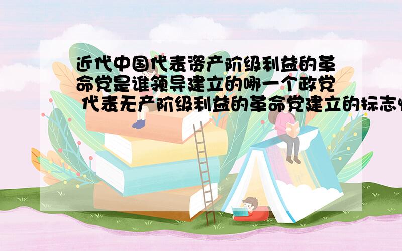 近代中国代表资产阶级利益的革命党是谁领导建立的哪一个政党 代表无产阶级利益的革命党建立的标志性事件是