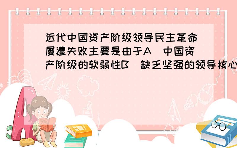 近代中国资产阶级领导民主革命屡遭失败主要是由于A．中国资产阶级的软弱性B．缺乏坚强的领导核心C．没有正确的指导思想和革命纲领D．没有发动广大人民群众E．缺乏共同的革命理想这