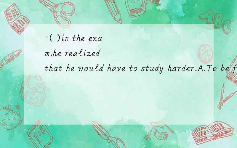 -( )in the exam,he realized that he would have to study harder.A.To be failed B.being failed C.Having failed D.failingfail in是不是要用被动？