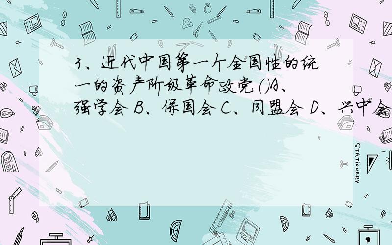 3、近代中国第一个全国性的统一的资产阶级革命政党（）A、强学会 B、保国会 C、同盟会 D、兴中会