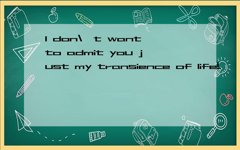 I don\'t want to admit you just my transience of life!.