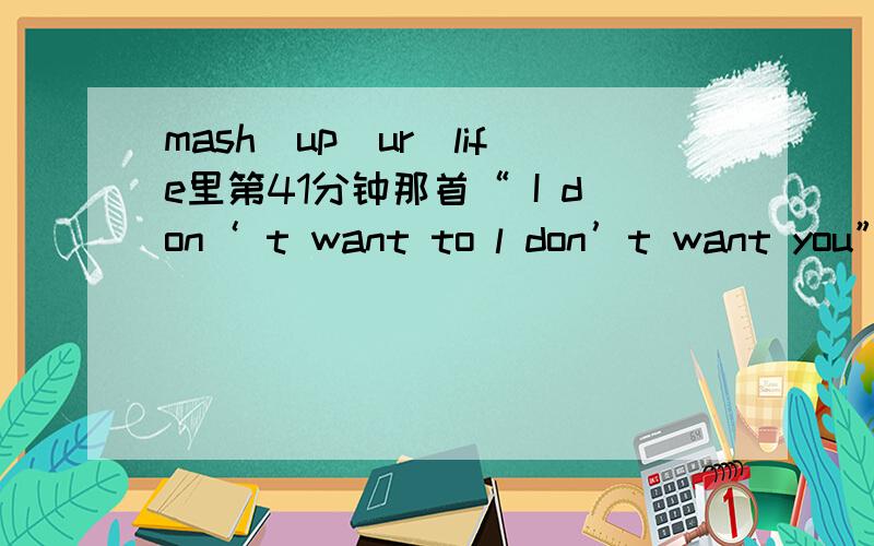 mash_up_ur_life里第41分钟那首“ I don‘ t want to l don’t want you”是什么歌不是这个呃,是下面一手,女的唱的“哈氏 哈氏”什么的