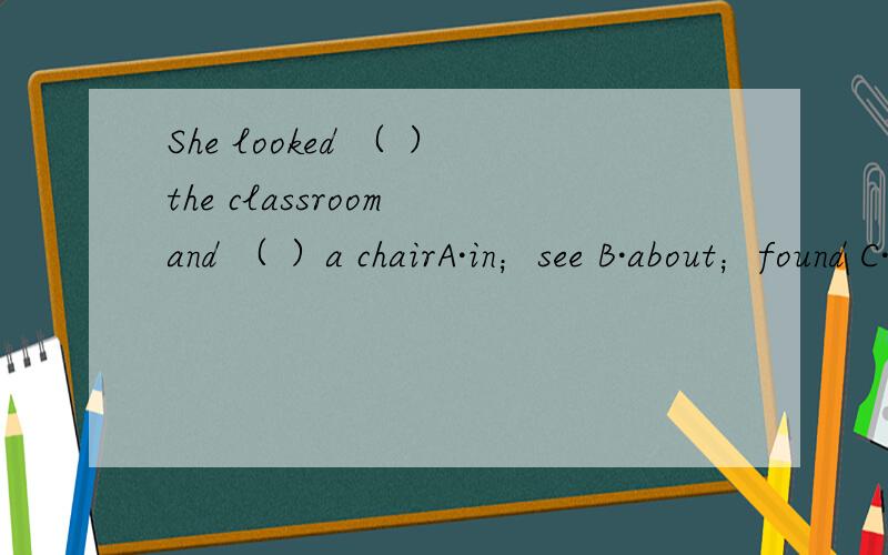 She looked （ ）the classroom and （ ）a chairA·in；see B·about；found C·at；see D·for；find