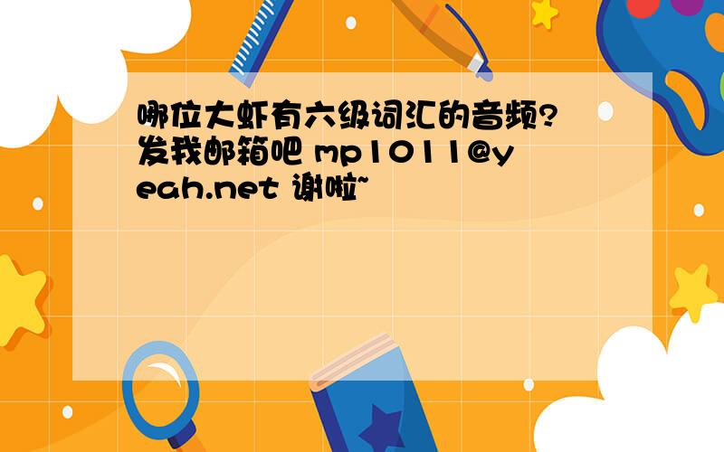 哪位大虾有六级词汇的音频? 发我邮箱吧 mp1011@yeah.net 谢啦~